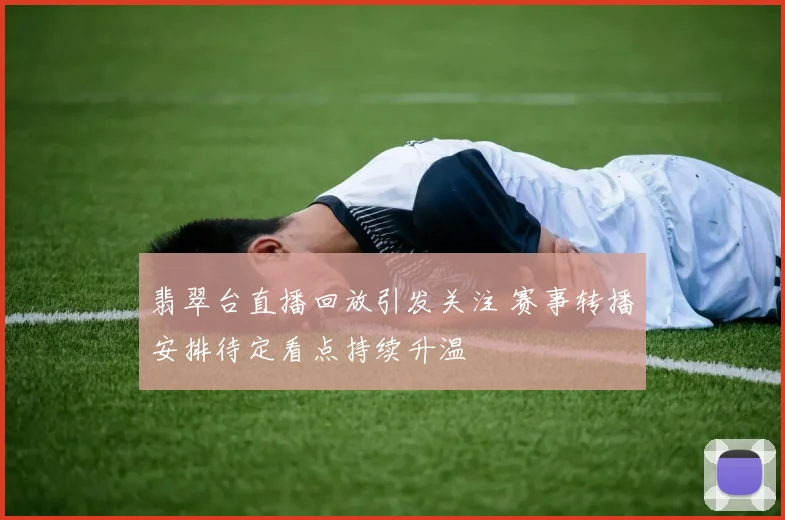翡翠台直播回放引发关注 赛事转播安排待定看点持续升温