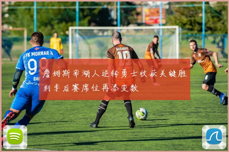 詹姆斯率湖人逆转勇士收获关键胜利季后赛席位再添变数