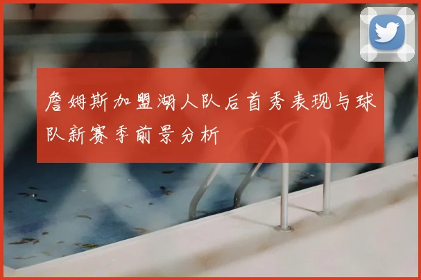 詹姆斯加盟湖人队后首秀表现与球队新赛季前景分析