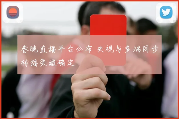 春晚直播平台公布 央视与多端同步转播渠道确定