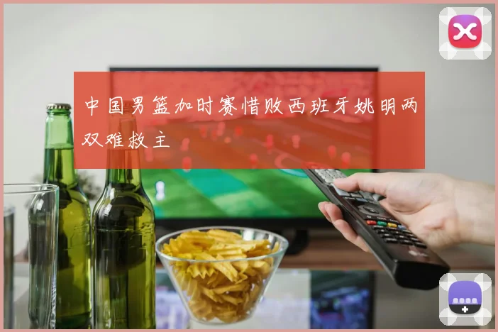中国男篮加时赛惜败西班牙姚明两双难救主