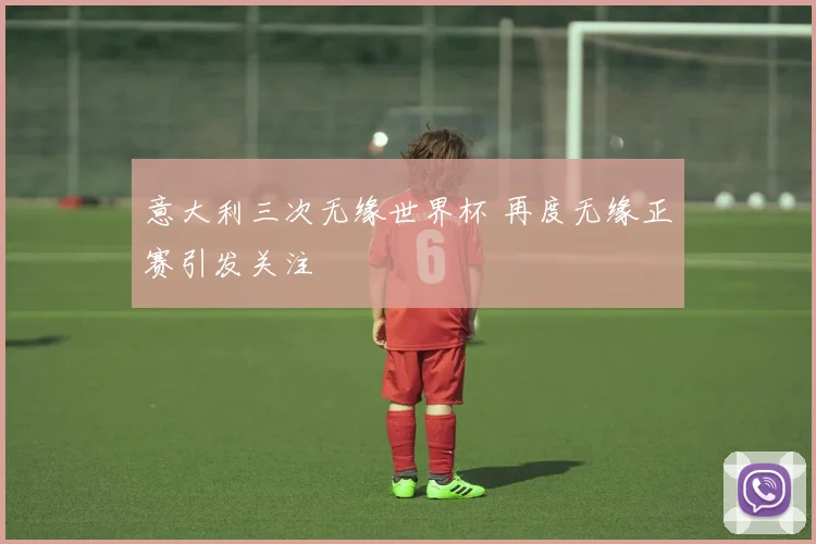 意大利三次无缘世界杯 再度无缘正赛引发关注