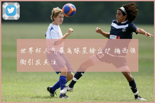 世界杯人气最高球星榜出炉 梅西领衔引发关注