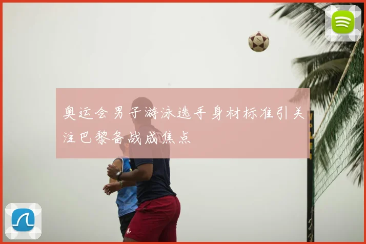奥运会男子游泳选手身材标准引关注巴黎备战成焦点