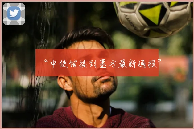 “中使馆接到墨方最新通报”