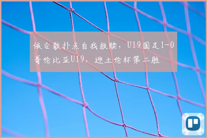 依合散扑点自我救赎,U19国足1-0哥伦比亚U19,迎土伦杯第二胜