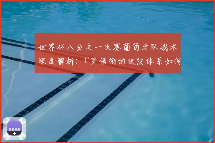 世界杯八分之一决赛葡萄牙队战术深度解析:C罗领衔的攻防体系如何制胜?
