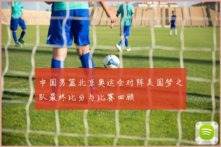 中国男篮北京奥运会对阵美国梦之队最终比分与比赛回顾