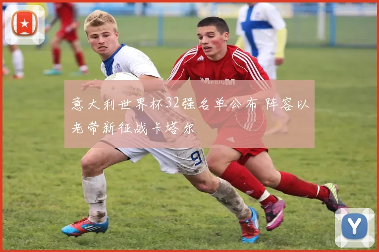 意大利世界杯32强名单公布 阵容以老带新征战卡塔尔