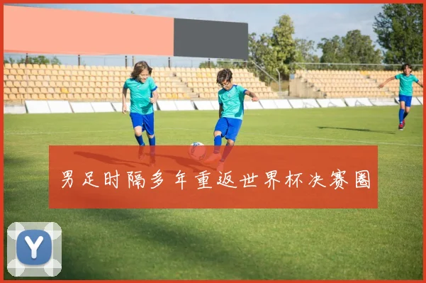 男足时隔多年重返世界杯决赛圈