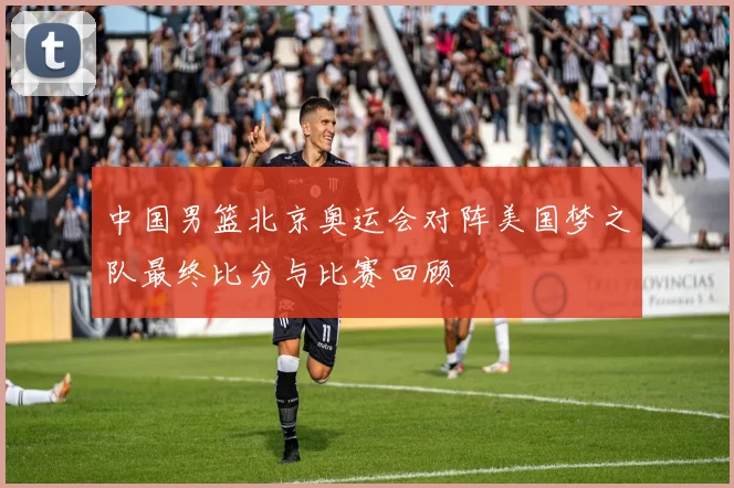 中国男篮北京奥运会对阵美国梦之队最终比分与比赛回顾