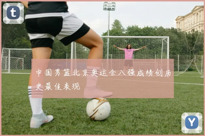 中国男篮北京奥运会八强成绩创历史最佳表现