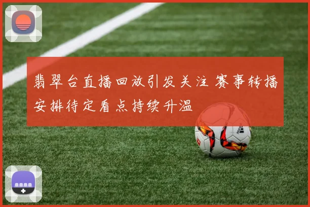 翡翠台直播回放引发关注 赛事转播安排待定看点持续升温