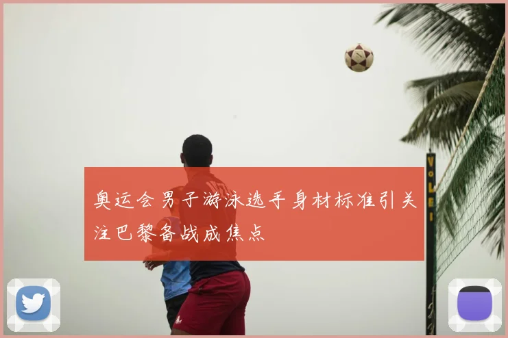 奥运会男子游泳选手身材标准引关注巴黎备战成焦点