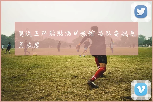 奥运五环贴贴满训练馆 各队备战氛围浓厚