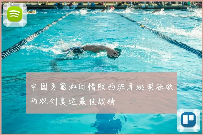 中国男篮加时惜败西班牙姚明独砍两双创奥运最佳战绩
