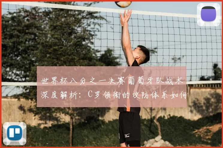 世界杯八分之一决赛葡萄牙队战术深度解析:C罗领衔的攻防体系如何制胜?