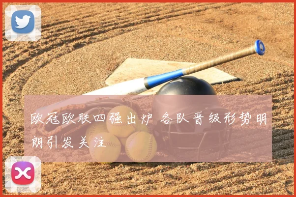 欧冠欧联四强出炉 各队晋级形势明朗引发关注