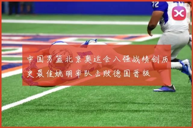 中国男篮北京奥运会八强战绩创历史最佳姚明率队击败德国晋级