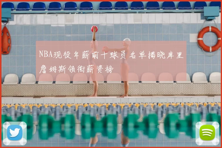 NBA现役年薪前十球员名单揭晓库里詹姆斯领衔薪资榜