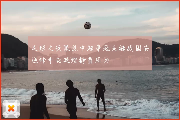 足球之夜聚焦中超争冠关键战国安逆转申花延续榜首压力