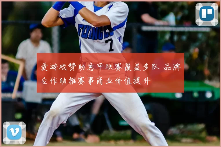 爱游戏赞助意甲联赛覆盖多队 品牌合作助推赛事商业价值提升