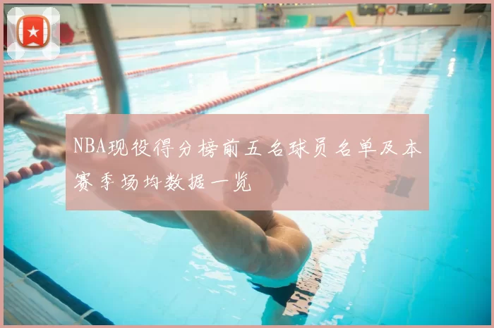NBA现役得分榜前五名球员名单及本赛季场均数据一览