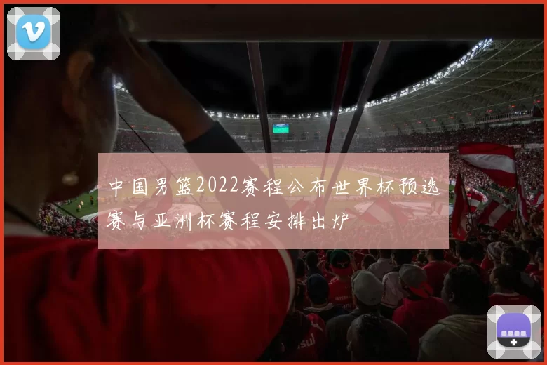 中国男篮2022赛程公布世界杯预选赛与亚洲杯赛程安排出炉