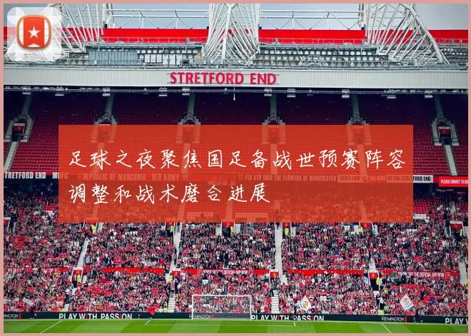 足球之夜聚焦国足备战世预赛阵容调整和战术磨合进展