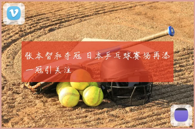 张本智和夺冠 日本乒乓球赛场再添一冠引关注