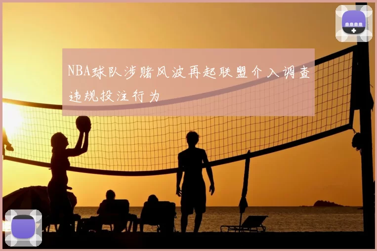 NBA球队涉赌风波再起联盟介入调查违规投注行为