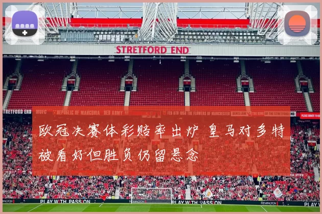 欧冠决赛体彩赔率出炉 皇马对多特被看好但胜负仍留悬念