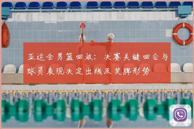 亚运会男篮回放：决赛关键回合与球员表现决定出线及奖牌形势
