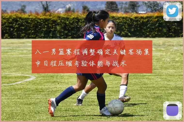 八一男篮赛程调整确定关键客场集中日程压缩考验体能与战术