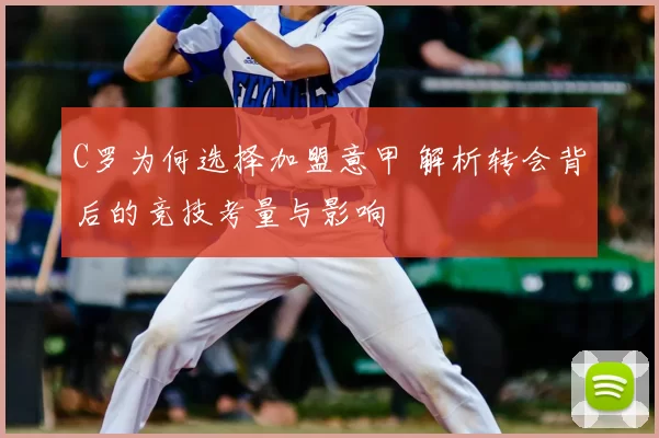 C罗为何选择加盟意甲 解析转会背后的竞技考量与影响