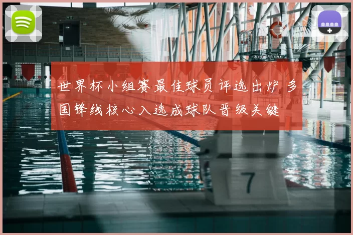 世界杯小组赛最佳球员评选出炉 多国锋线核心入选成球队晋级关键
