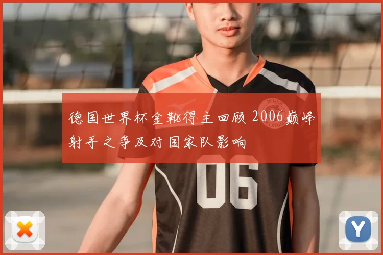 德国世界杯金靴得主回顾 2006巅峰射手之争及对国家队影响