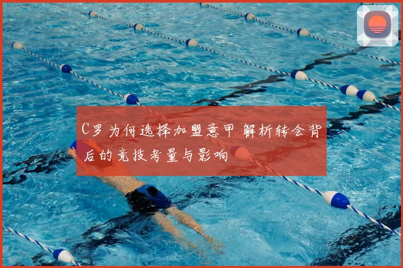 C罗为何选择加盟意甲 解析转会背后的竞技考量与影响