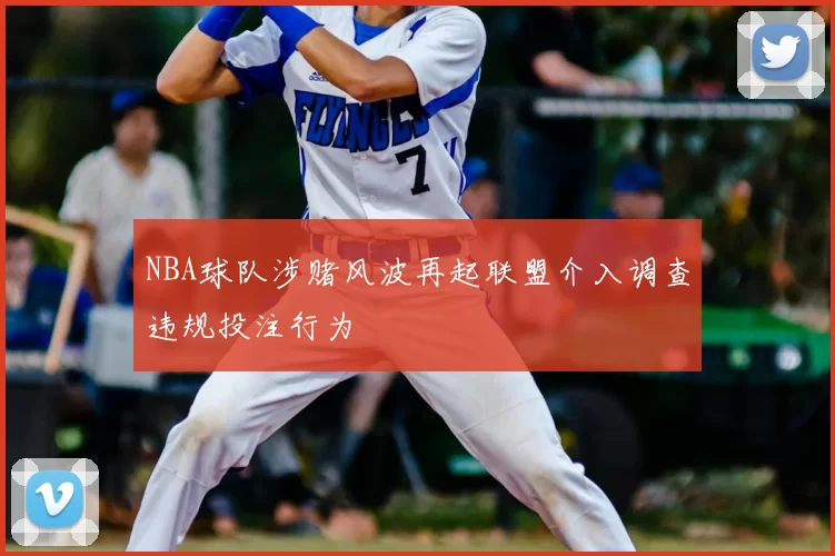 NBA球队涉赌风波再起联盟介入调查违规投注行为