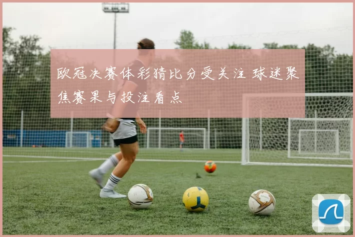 欧冠决赛体彩猜比分受关注 球迷聚焦赛果与投注看点
