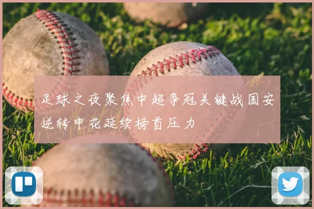 足球之夜聚焦中超争冠关键战国安逆转申花延续榜首压力