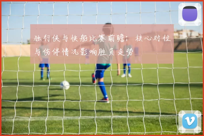 独行侠与快船比赛前瞻：核心对位与伤停情况影响胜负走势