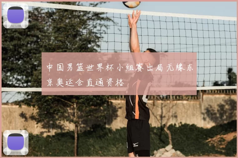 中国男篮世界杯小组赛出局无缘东京奥运会直通资格
