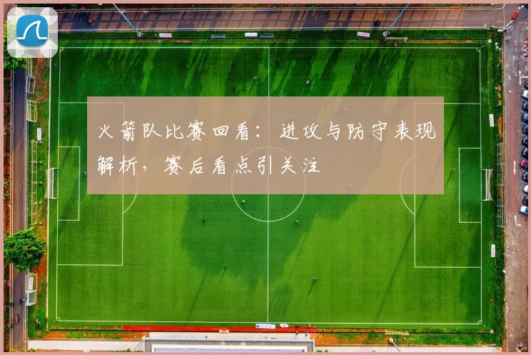 火箭队比赛回看：进攻与防守表现解析，赛后看点引关注