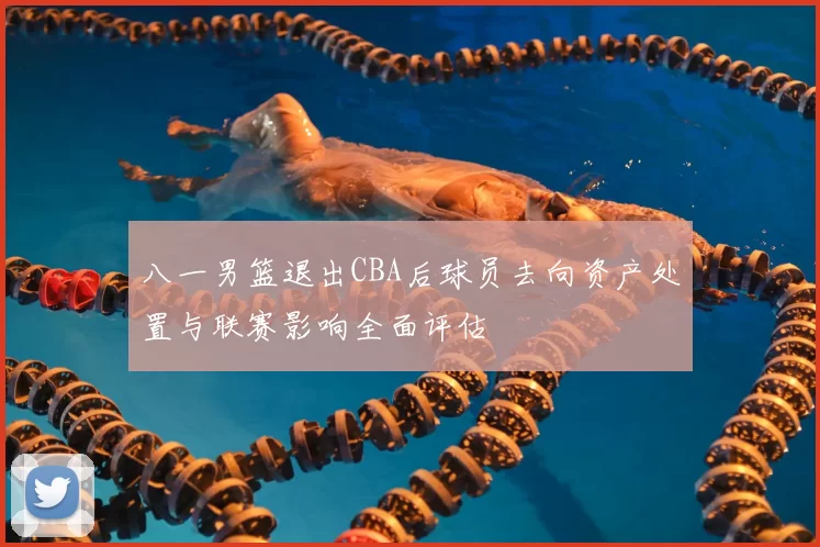 八一男篮退出CBA后球员去向资产处置与联赛影响全面评估