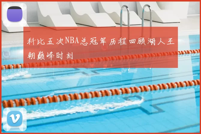 科比五次NBA总冠军历程回顾湖人王朝巅峰时刻