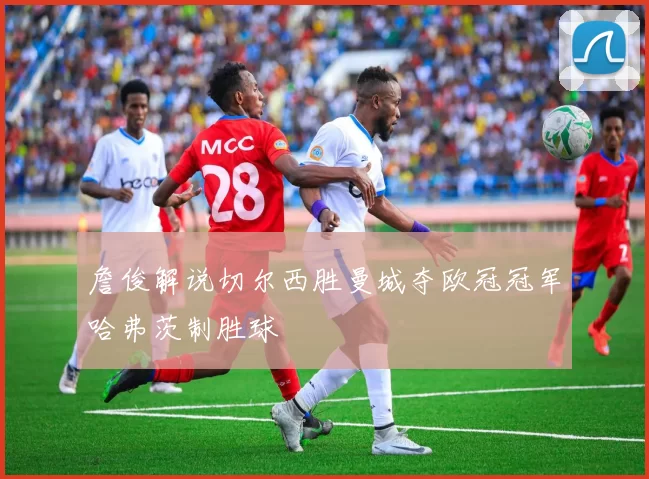 詹俊解说切尔西胜曼城夺欧冠冠军哈弗茨制胜球