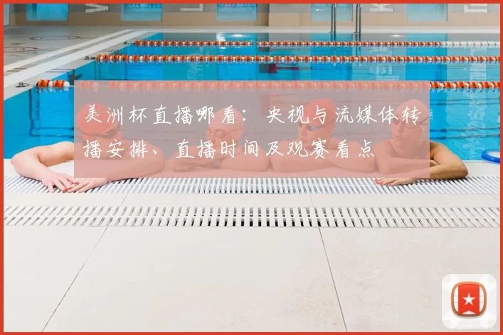 美洲杯直播哪看：央视与流媒体转播安排、直播时间及观赛看点