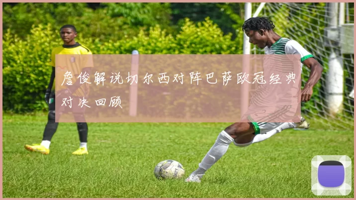 詹俊解说切尔西对阵巴萨欧冠经典对决回顾