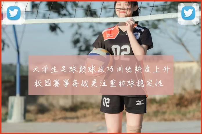 大学生足球颠球技巧训练热度上升 校园赛事备战更注重控球稳定性